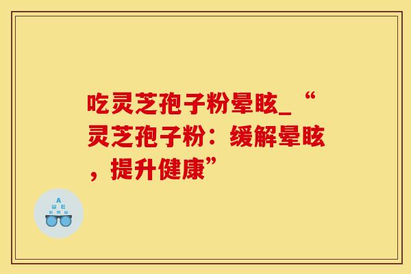 吃灵芝孢子粉晕眩_“灵芝孢子粉:缓解晕眩,提升健康” 吃灵芝孢子粉晕眩_“灵芝孢子粉:缓解晕眩,提升健康”