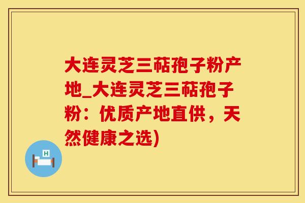 大连灵芝三萜孢子粉产地_大连灵芝三萜孢子粉：优质产地直供，天然健康之选)