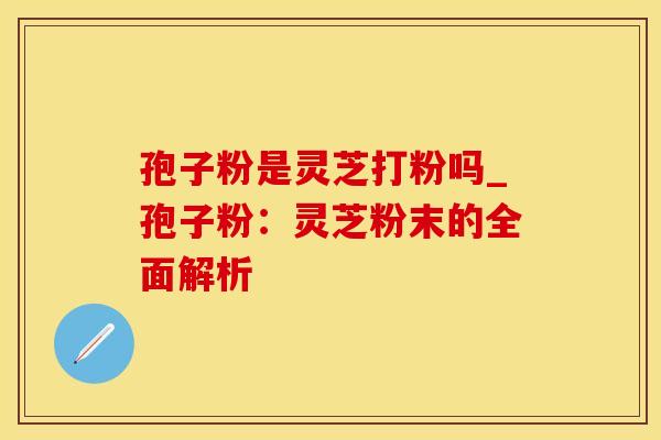 孢子粉是灵芝打粉吗_孢子粉：灵芝粉末的全面解析