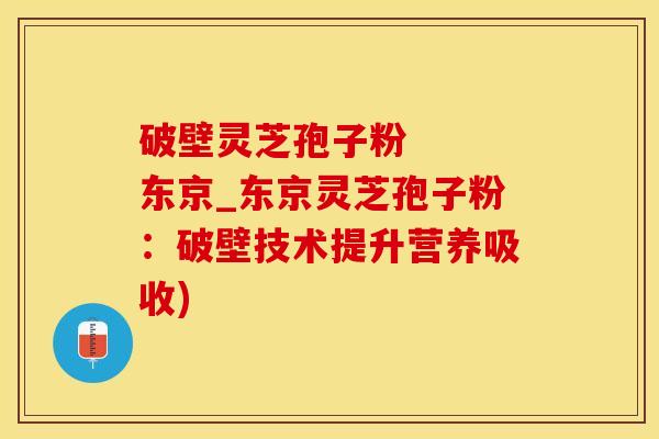 破壁灵芝孢子粉   东京_东京灵芝孢子粉：破壁技术提升营养吸收)