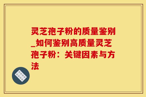灵芝孢子粉的质量鉴别_如何鉴别高质量灵芝孢子粉：关键因素与方法