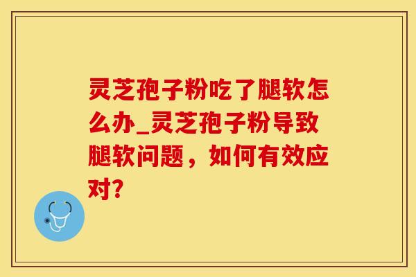 灵芝孢子粉吃了腿软怎么办_灵芝孢子粉导致腿软问题，如何有效应对？
