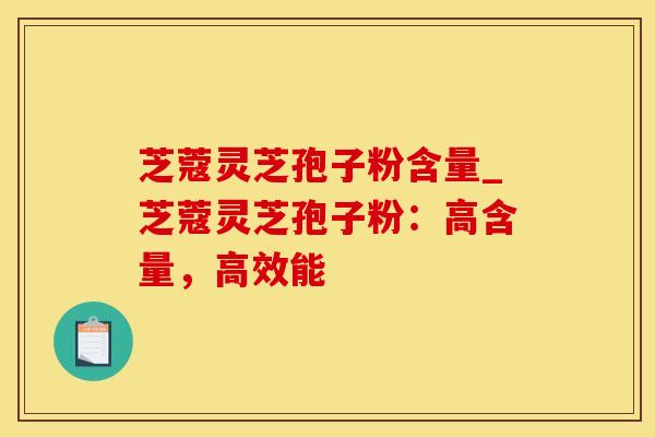 芝蔻灵芝孢子粉含量_芝蔻灵芝孢子粉：高含量，高效能