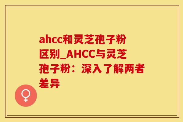 ahcc和灵芝孢子粉区别_AHCC与灵芝孢子粉：深入了解两者差异