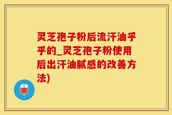 灵芝孢子粉后流汗油乎乎的_灵芝孢子粉使用后出汗油腻感的改善方法)