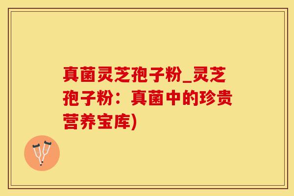 真菌灵芝孢子粉_灵芝孢子粉：真菌中的珍贵营养宝库)