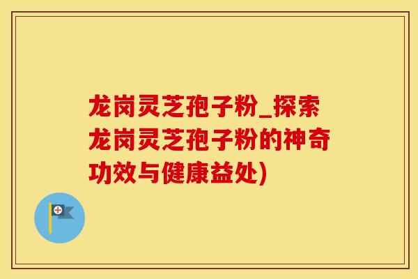 龙岗灵芝孢子粉_探索龙岗灵芝孢子粉的神奇功效与健康益处)