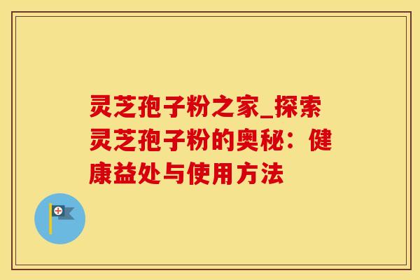 灵芝孢子粉之家_探索灵芝孢子粉的奥秘：健康益处与使用方法