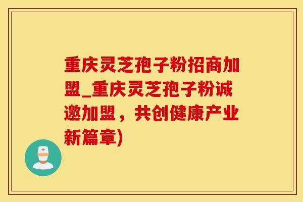 重庆灵芝孢子粉招商加盟_重庆灵芝孢子粉诚邀加盟，共创健康产业新篇章)