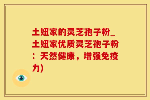 土妞家的灵芝孢子粉_土妞家优质灵芝孢子粉：天然健康，增强免疫力)
