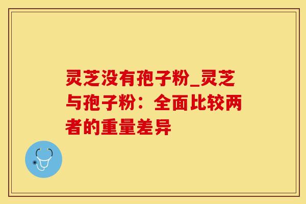 灵芝没有孢子粉_灵芝与孢子粉：全面比较两者的重量差异