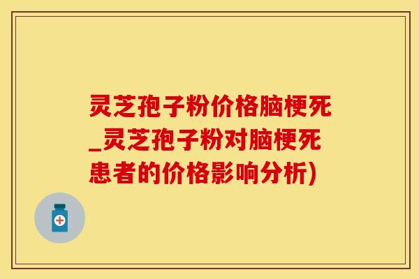 灵芝孢子粉价格脑梗死_灵芝孢子粉对脑梗死患者的价格影响分析)