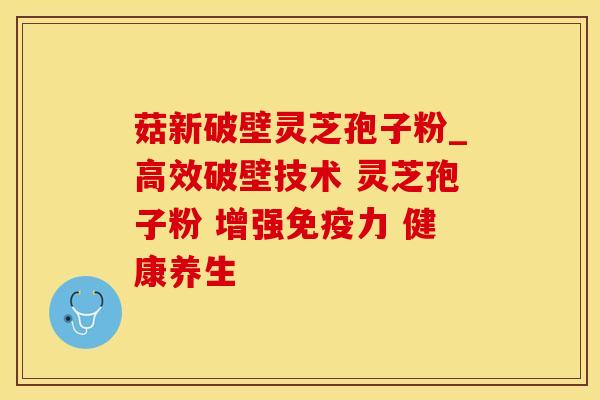 菇新破壁灵芝孢子粉_高效破壁技术 灵芝孢子粉 增强免疫力 健康养生 菇新破壁灵芝孢子粉_高效破壁技术 灵芝孢子粉 增强免疫力 健康养生
