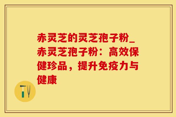 赤灵芝的灵芝孢子粉_赤灵芝孢子粉：高效保健珍品，提升免疫力与健康
