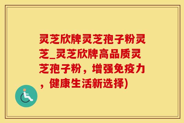 灵芝欣牌灵芝孢子粉灵芝_灵芝欣牌高品质灵芝孢子粉，增强免疫力，健康生活新选择)