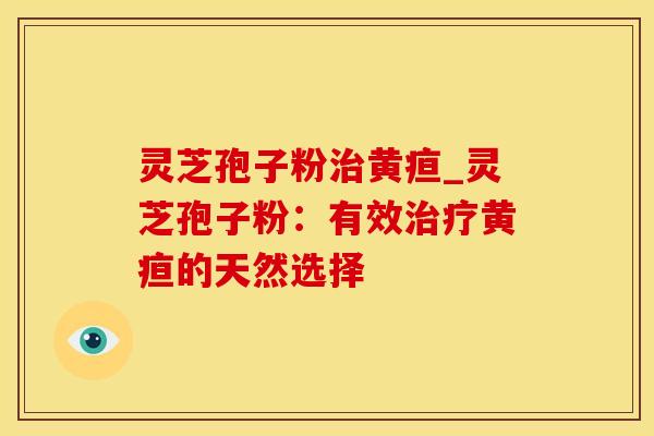 灵芝孢子粉治黄疸_灵芝孢子粉：有效治疗黄疸的天然选择