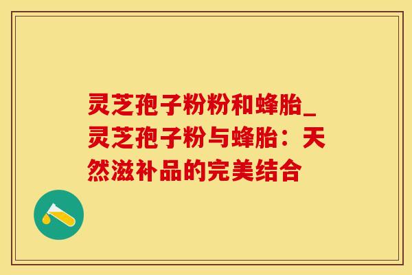 灵芝孢子粉粉和蜂胎_灵芝孢子粉与蜂胎：天然滋补品的完美结合