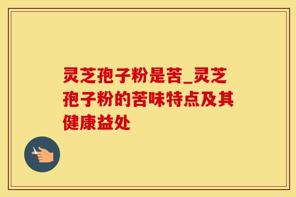 灵芝孢子粉是苦_灵芝孢子粉的苦味特点及其健康益处