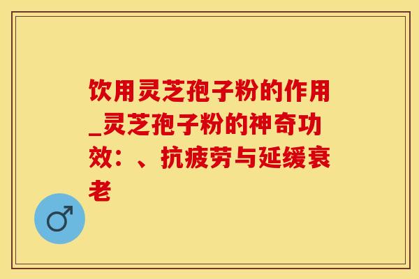 饮用灵芝孢子粉的作用_灵芝孢子粉的神奇功效：、抗疲劳与延缓衰老