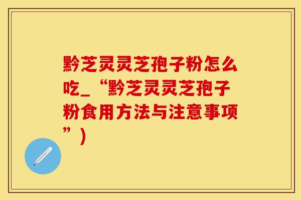 黔芝灵灵芝孢子粉怎么吃_“黔芝灵灵芝孢子粉食用方法与注意事项”)