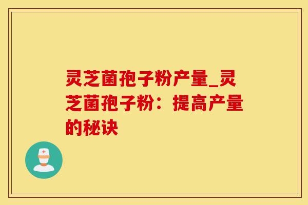 灵芝菌孢子粉产量_灵芝菌孢子粉：提高产量的秘诀