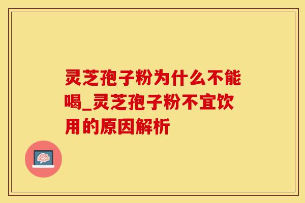 灵芝孢子粉为什么不能喝_灵芝孢子粉不宜饮用的原因解析