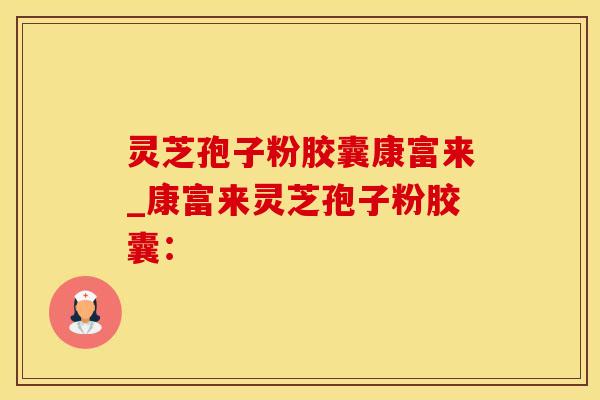 灵芝孢子粉胶囊康富来_康富来灵芝孢子粉胶囊：