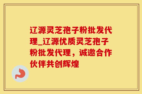 辽源灵芝孢子粉批发代理_辽源优质灵芝孢子粉批发代理，诚邀合作伙伴共创辉煌
