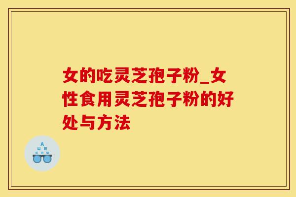 女的吃灵芝孢子粉_女性食用灵芝孢子粉的好处与方法 女的吃灵芝孢子粉_女性食用灵芝孢子粉的好处与方法
