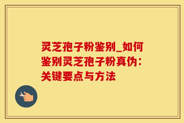 灵芝孢子粉鉴别_如何鉴别灵芝孢子粉真伪：关键要点与方法