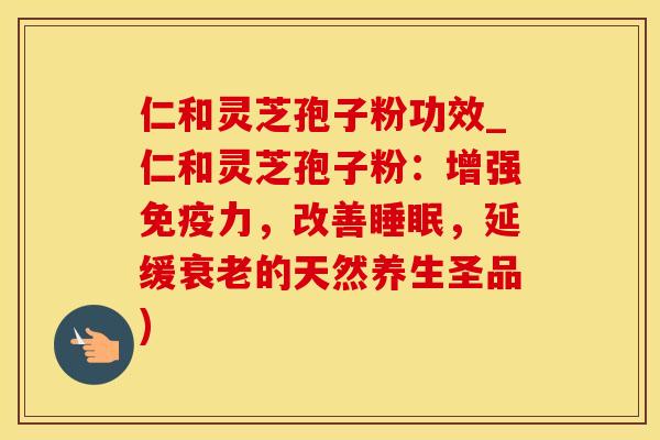 仁和灵芝孢子粉功效_仁和灵芝孢子粉:增强免疫力,改善,延缓的天然养生圣品) 仁和灵芝孢子粉功效_仁和灵芝孢子粉:增强免疫力,改善,延缓的天然养生圣品)