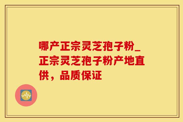 哪产正宗灵芝孢子粉_正宗灵芝孢子粉产地直供,品质保证 哪产正宗灵芝孢子粉_正宗灵芝孢子粉产地直供,品质保证