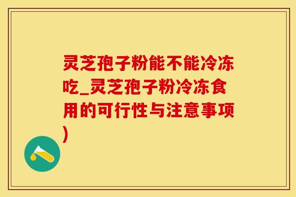 灵芝孢子粉能不能冷冻吃_灵芝孢子粉冷冻食用的可行性与注意事项)