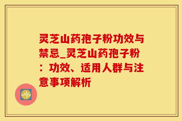 灵芝山药孢子粉功效与禁忌_灵芝山药孢子粉:功效、适用人群与注意事项解析 灵芝山药孢子粉功效与禁忌_灵芝山药孢子粉:功效、适用人群与注意事项解析