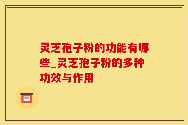 灵芝孢子粉的功能有哪些_灵芝孢子粉的多种功效与作用