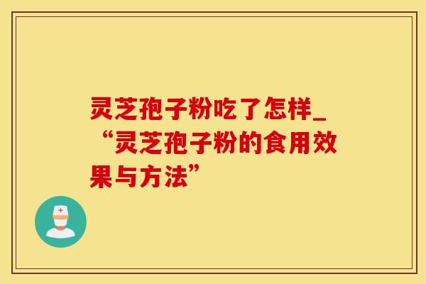 灵芝孢子粉吃了怎样_“灵芝孢子粉的食用效果与方法” 灵芝孢子粉吃了怎样_“灵芝孢子粉的食用效果与方法”