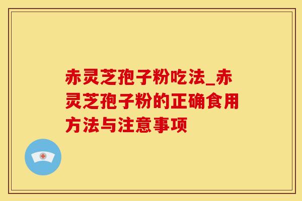 赤灵芝孢子粉吃法_赤灵芝孢子粉的正确食用方法与注意事项