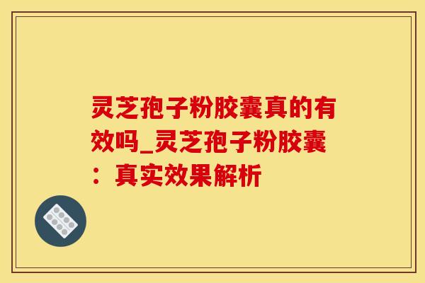 灵芝孢子粉胶囊真的有效吗_灵芝孢子粉胶囊：真实效果解析