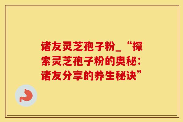 诸友灵芝孢子粉_“探索灵芝孢子粉的奥秘：诸友分享的养生秘诀”
