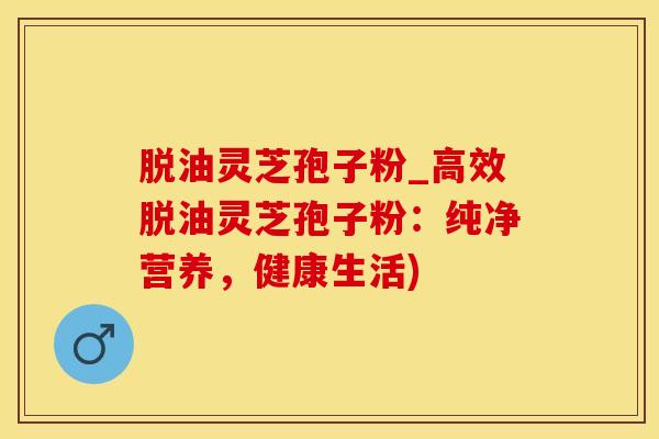 脱油灵芝孢子粉_高效脱油灵芝孢子粉:纯净营养,健康生活) 脱油灵芝孢子粉_高效脱油灵芝孢子粉:纯净营养,健康生活)