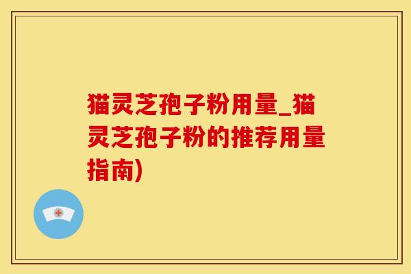 猫灵芝孢子粉用量_猫灵芝孢子粉的推荐用量指南)