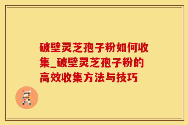 破壁灵芝孢子粉如何收集_破壁灵芝孢子粉的高效收集方法与技巧