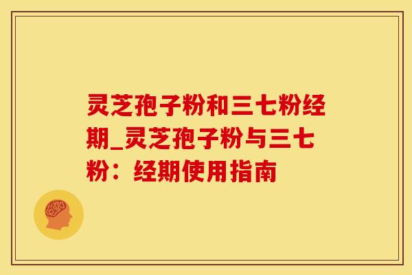 灵芝孢子粉和三七粉经期_灵芝孢子粉与三七粉：经期使用指南