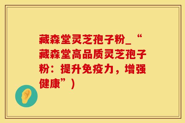 藏森堂灵芝孢子粉_“藏森堂高品质灵芝孢子粉:提升免疫力,增强健康”) 藏森堂灵芝孢子粉_“藏森堂高品质灵芝孢子粉:提升免疫力,增强健康”)