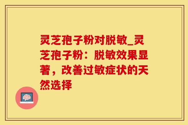 灵芝孢子粉对脱敏_灵芝孢子粉：脱敏效果显著，改善过敏症状的天然选择