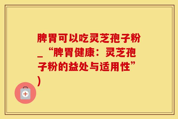 脾胃可以吃灵芝孢子粉_“脾胃健康：灵芝孢子粉的益处与适用性”)