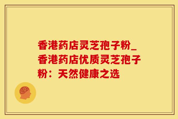 香港药店灵芝孢子粉_香港药店优质灵芝孢子粉：天然健康之选