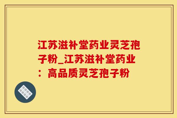 江苏滋补堂药业灵芝孢子粉_江苏滋补堂药业：高品质灵芝孢子粉