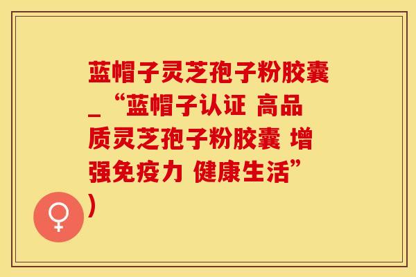 蓝帽子灵芝孢子粉胶囊_“蓝帽子认证 高品质灵芝孢子粉胶囊 增强免疫力 健康生活”)