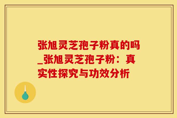 张旭灵芝孢子粉真的吗_张旭灵芝孢子粉：真实性探究与功效分析